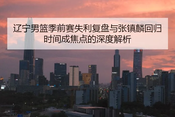 辽宁男篮季前赛失利复盘与张镇麟回归时间成焦点的深度解析